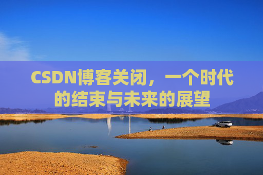 CSDN博客关闭,一个时代的结束与未来的展望